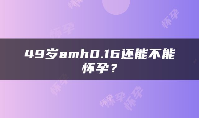 49岁amh0.16还能不能怀孕？