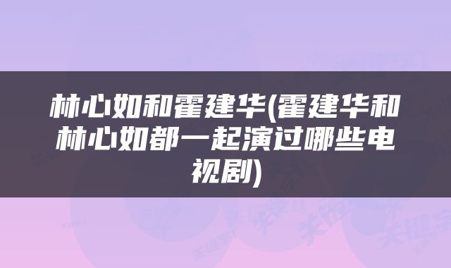 林心如和霍建华(霍建华和林心如都一起演过哪些电视剧)