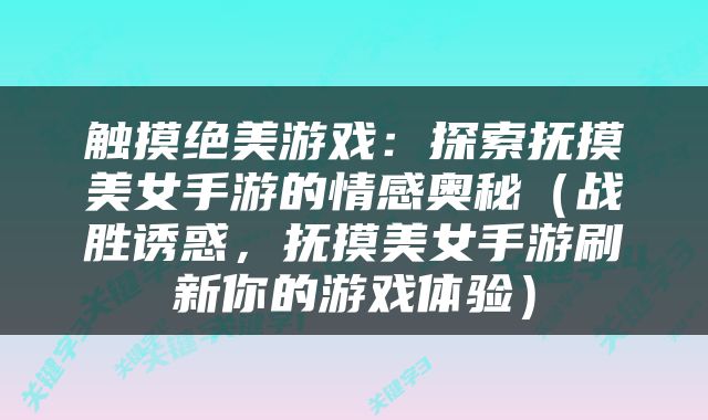 触摸绝美游戏：探索抚摸美女手游的情感奥秘（战胜诱惑，抚摸美女手游刷新你的游戏体验）