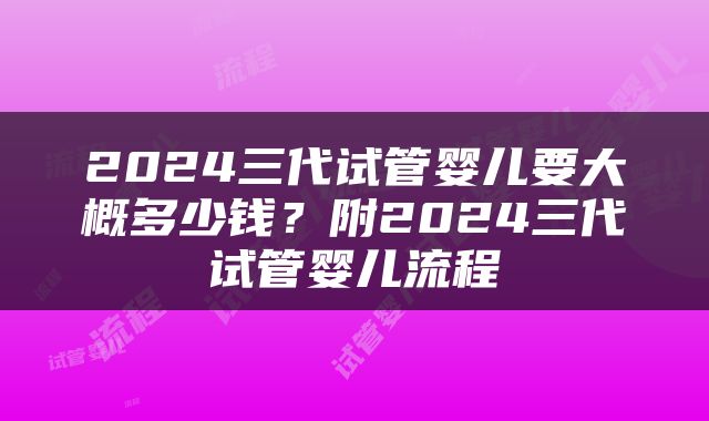 2024三代试管婴儿要大概多少钱？附2024三代试管婴儿流程