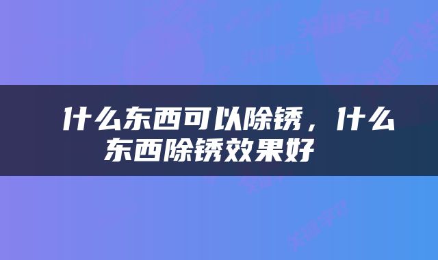  什么东西可以除锈，什么东西除锈效果好 