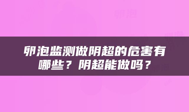 卵泡监测做阴超的危害有哪些？阴超能做吗？
