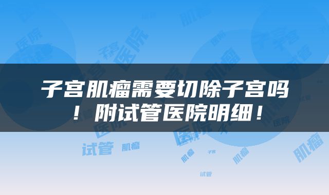 子宫肌瘤需要切除子宫吗！附试管医院明细！
