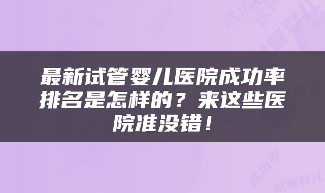 最新试管婴儿医院成功率排名是怎样的？来这些医院准没错！