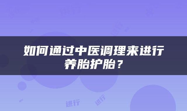 如何通过中医调理来进行养胎护胎？