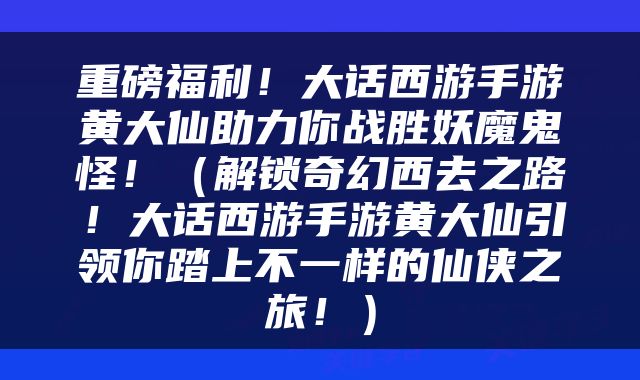 重磅福利！大话西游手游黄大仙助力你战胜妖魔鬼怪！（解锁奇幻西去之路！大话西游手游黄大仙引领你踏上不一样的仙侠之旅！）