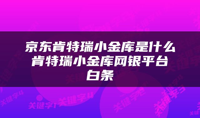 京东肯特瑞小金库是什么 肯特瑞小金库网银平台 白条