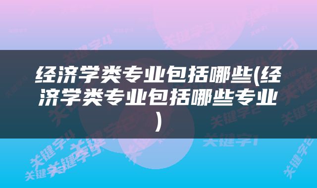 经济学类专业包括哪些(经济学类专业包括哪些专业)