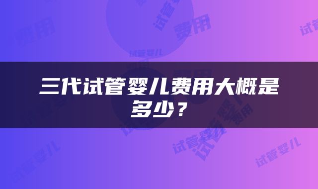 三代试管婴儿费用大概是多少？