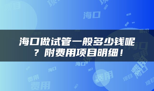 海口做试管一般多少钱呢？附费用项目明细！