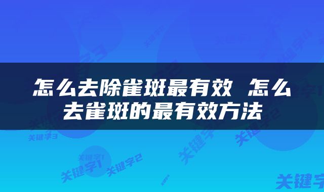 怎么去除雀斑最有效 怎么去雀斑的最有效方法