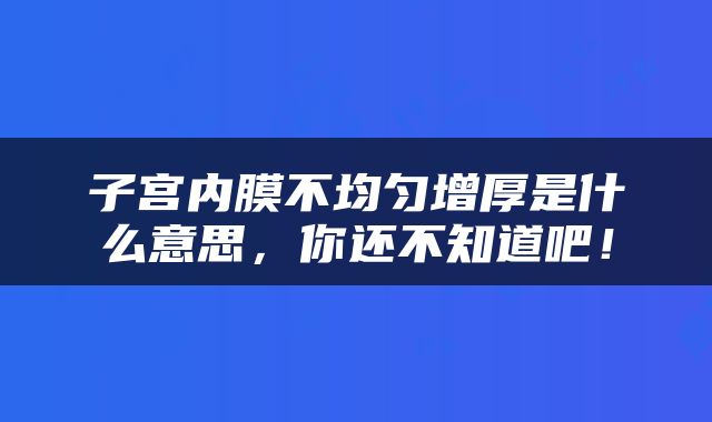 子宫内膜不均匀增厚是什么意思，你还不知道吧！