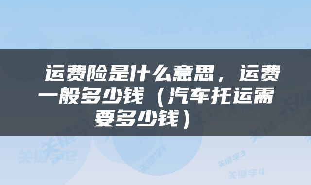  运费险是什么意思，运费一般多少钱（汽车托运需要多少钱） 