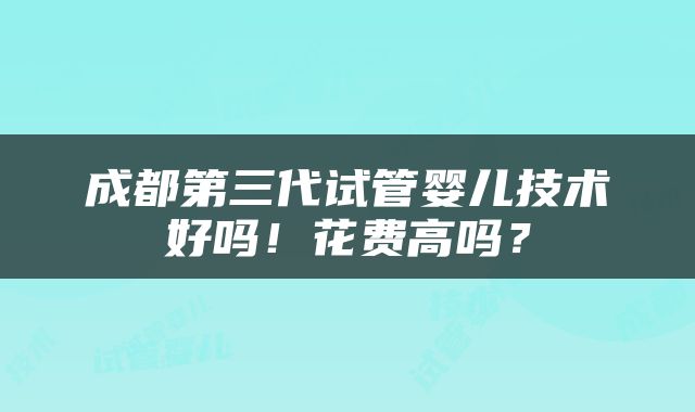 成都第三代试管婴儿技术好吗！花费高吗？