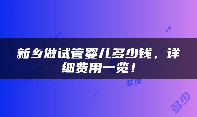 新乡做试管婴儿多少钱，详细费用一览！