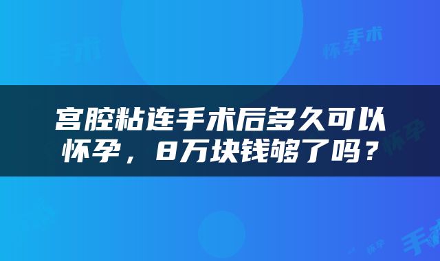 宫腔粘连手术后多久可以怀孕，8万块钱够了吗？