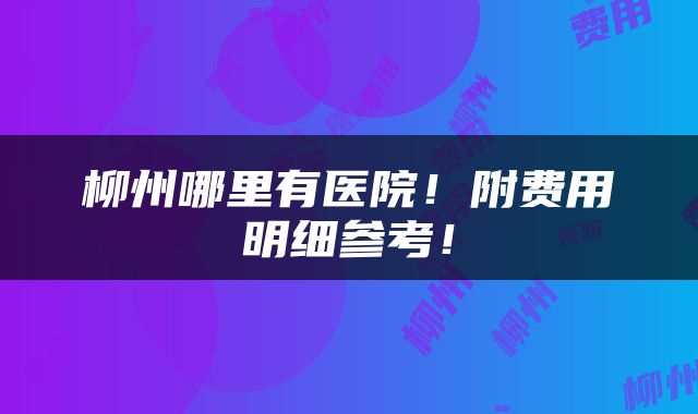 柳州哪里有医院！附费用明细参考！
