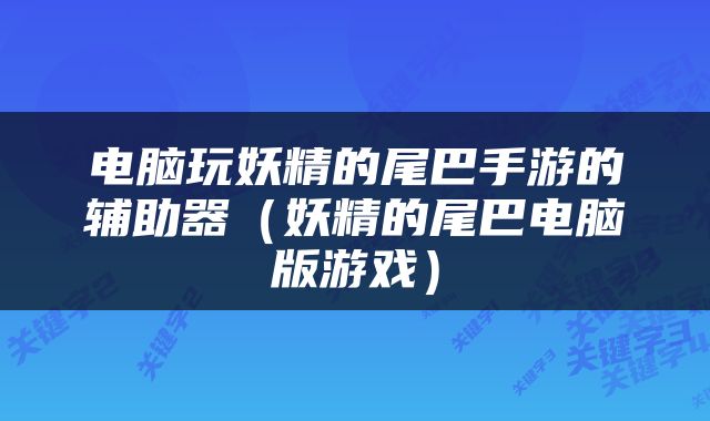 电脑玩妖精的尾巴手游的辅助器（妖精的尾巴电脑版游戏）