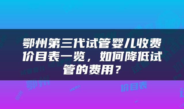 鄂州第三代试管婴儿收费价目表一览，如何降低试管的费用？