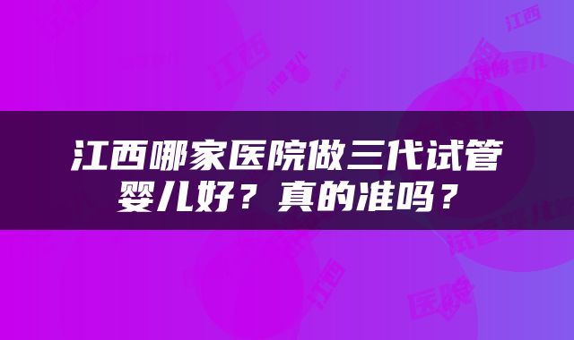 江西哪家医院做三代试管婴儿好？真的准吗？