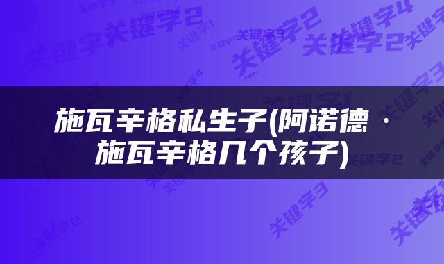施瓦辛格私生子(阿诺德·施瓦辛格几个孩子)