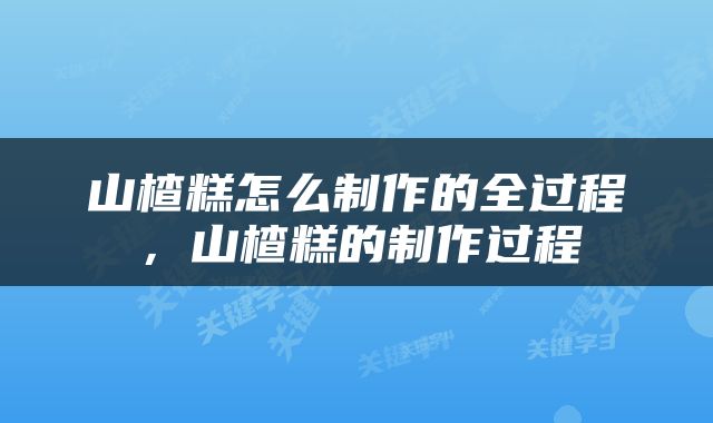 山楂糕怎么制作的全过程，山楂糕的制作过程