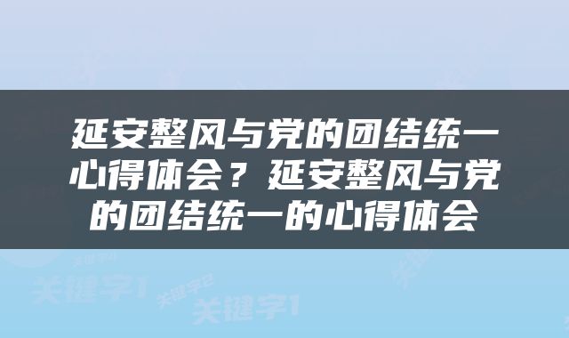 延安整风与党的团结统一心得体会？延安整风与党的团结统一的心得体会