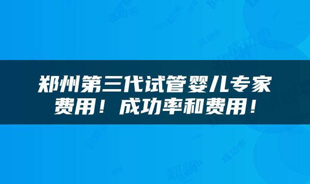 郑州第三代试管婴儿专家费用！成功率和费用！