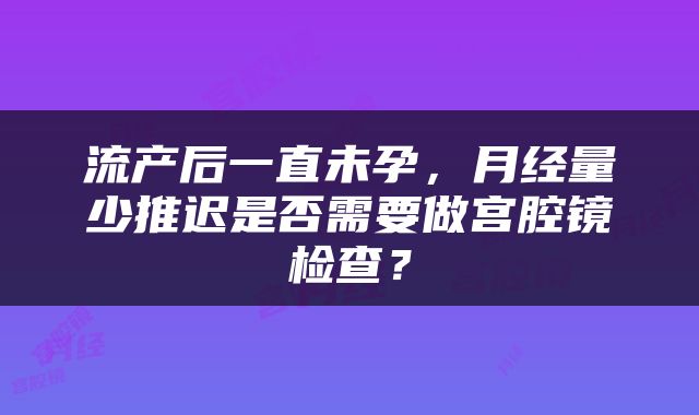 流产后一直未孕，月经量少推迟是否需要做宫腔镜检查？
