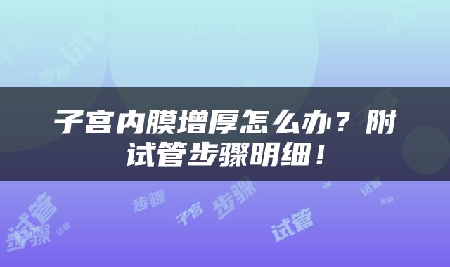 子宫内膜增厚怎么办？附试管步骤明细！