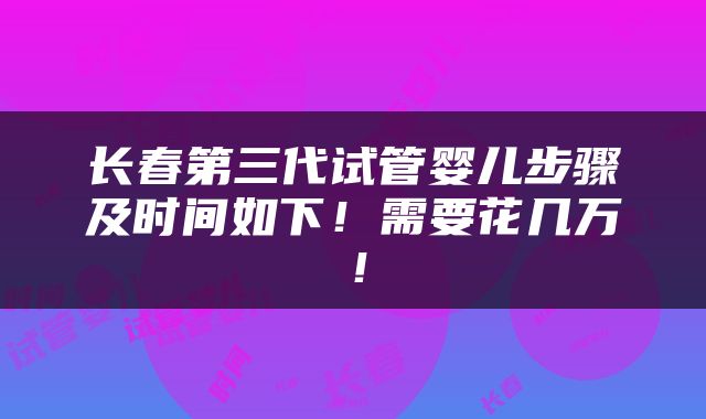 长春第三代试管婴儿步骤及时间如下！需要花几万！