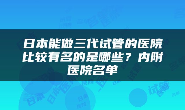 日本能做三代试管的医院比较有名的是哪些？内附医院名单