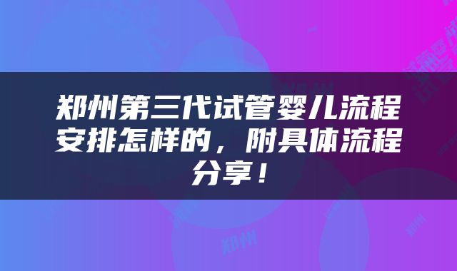 郑州第三代试管婴儿流程安排怎样的，附具体流程分享！