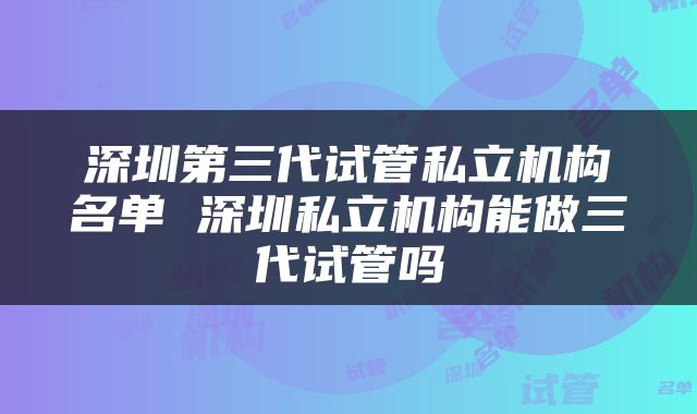 深圳第三代试管私立机构名单 深圳私立机构能做三代试管吗