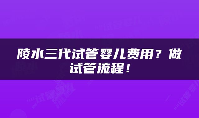 陵水三代试管婴儿费用？做试管流程！