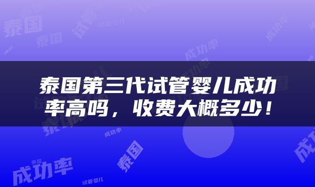 泰国第三代试管婴儿成功率高吗，收费大概多少！