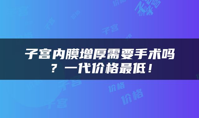 子宫内膜增厚需要手术吗？一代价格最低！