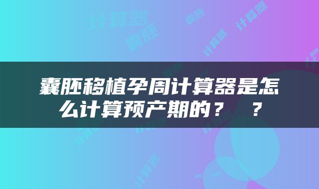 囊胚移植孕周计算器是怎么计算预产期的？ ？