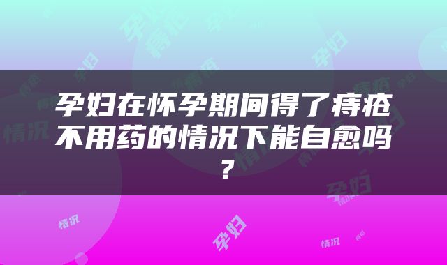 孕妇在怀孕期间得了痔疮不用药的情况下能自愈吗？