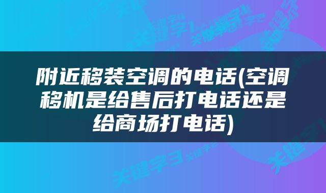 附近移装空调的电话(空调移机是给售后打电话还是给商场打电话)