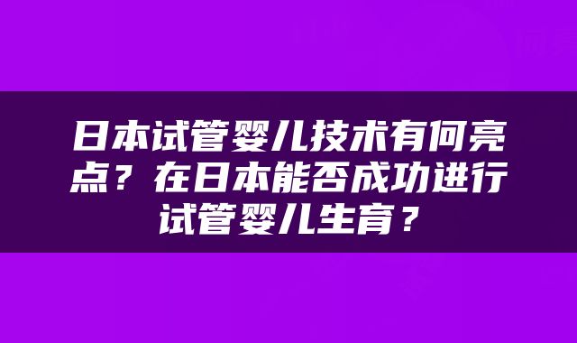 日本试管婴儿技术有何亮点？在日本能否成功进行试管婴儿生育？