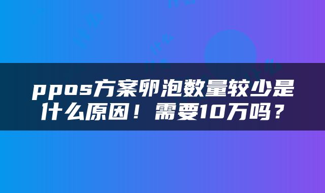 ppos方案卵泡数量较少是什么原因！需要10万吗？