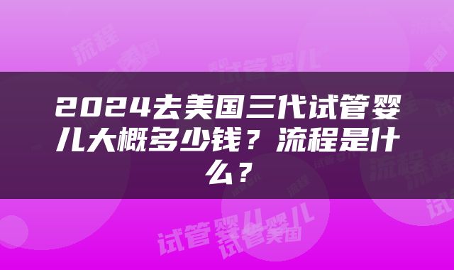 2024去美国三代试管婴儿大概多少钱？流程是什么？