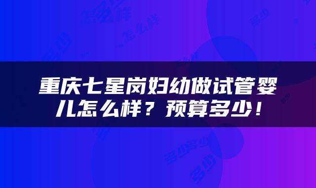重庆七星岗妇幼做试管婴儿怎么样？预算多少！