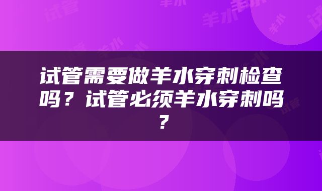 试管需要做羊水穿刺检查吗？试管必须羊水穿刺吗？