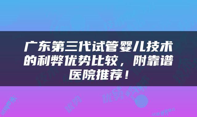 广东第三代试管婴儿技术的利弊优势比较，附靠谱医院推荐！