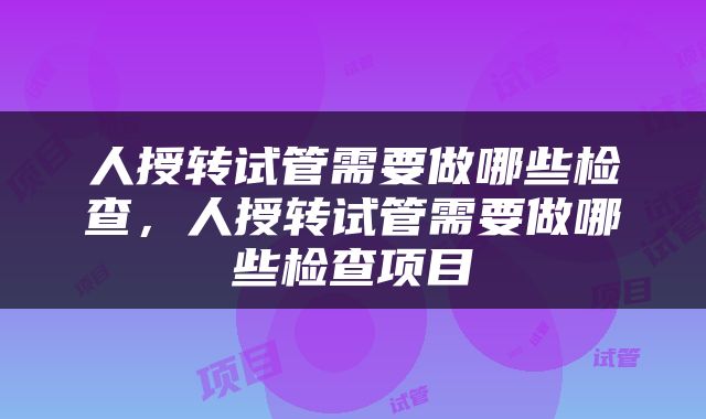 人授转试管需要做哪些检查，人授转试管需要做哪些检查项目