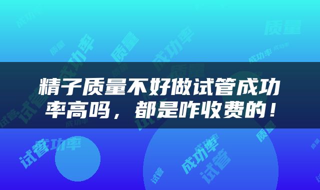 精子质量不好做试管成功率高吗，都是咋收费的！