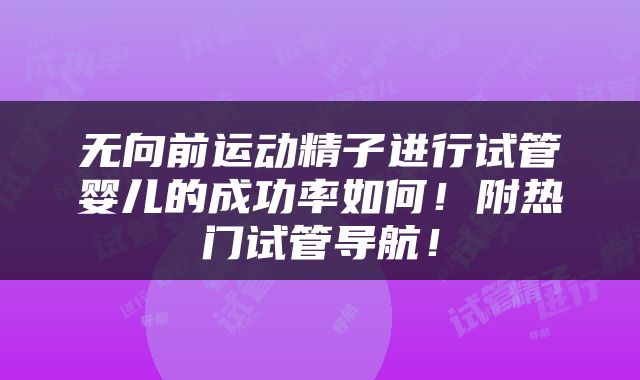 无向前运动精子进行试管婴儿的成功率如何！附热门试管导航！