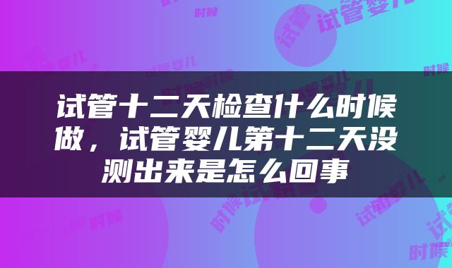 试管十二天检查什么时候做，试管婴儿第十二天没测出来是怎么回事